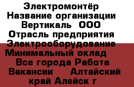 Электромонтёр › Название организации ­ Вертикаль, ООО › Отрасль предприятия ­ Электрооборудование › Минимальный оклад ­ 1 - Все города Работа » Вакансии   . Алтайский край,Алейск г.